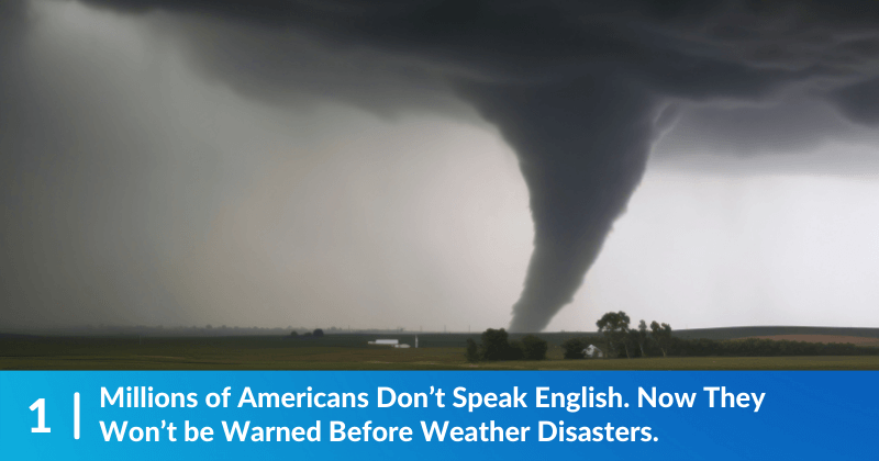 A dark sky with a tornado arcing down to a field. Heading reads, "Millions of Americans Don’t Speak English. Now They Won’t be Warned Before Weather Disasters."